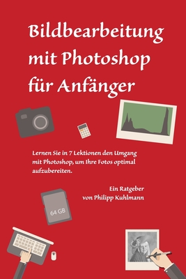 Bildbearbeitung mit Photoshop f�r Anf�nger: Lernen Sie in 7 Lektionen den Umgang mit Photoshop, um Ihre Fotos optimal aufzubereiten