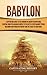Babylon: A Captivating Guide to the Kingdom in Ancient Mesopotamia, Starting from the Akkadian Empire to the Battle of Opis Against Persia, Including Babylonian Mythology and the Legacy of Babylonia