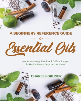 pdf download A Beginners Reference Guide to Essential Oils: 500 Aromatherapy Blends and Diffuser Recipes for Health, Beauty, Dogs and the Home
