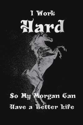 I Work Hard So My Morgan Horse Can Have a Better Life Notebook Morgan Horse Gift: lined notebook/ journal gift,100 pages ,6*9 ,matte finish cover