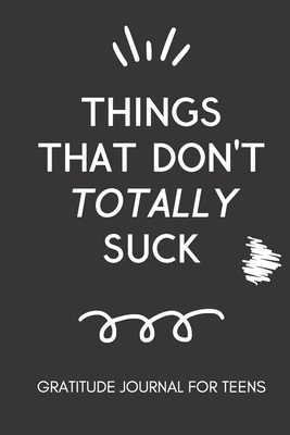 Things That Don't Totally Suck: Gratitude Journal for Teens: Daily Gratitude Journal for Teenage Boys and Girls | Self Improvement Book for Teens | Motivation Journal for Teens