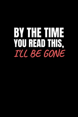 By the time you read this, i'll be gone: notebook to gather al the important Informations About My Belongings, Business Affairs, feelings and Wishes