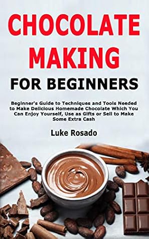 Chocolate Making for Beginners: Beginner's Guide to Techniques and Tools Needed to Make Delicious Homemade Chocolate Which You Can Enjoy Yourself, Use as Gifts or Sell to Make Some Extra Cash