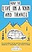 How to Live in a Van and Travel: Live Everywhere, be Free and Have Adventures in a Campervan or Motorhome - Your Home on Wheels