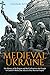 Medieval Ukraine: The History of the Region and the Civilizations that Fought to Control It Before the Advent of the Russian Empire