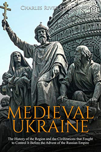 Medieval Ukraine: The History of the Region and the Civilizations that Fought to Control It Before the Advent of the Russian Empire (Kindle Edition)