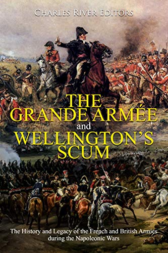The Grande Armée and Wellington’s Scum: The History and Legacy of the French and British Armies during the Napoleonic Wars (Kindle Edition)