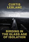 Birding in the Glass Age of Isolation by Curtis LeBlanc