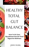 Healthy, Total Gut Balance: How To Fix Your Mycobiome Fast For Total Digestive Wellness