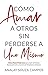 Como Amar a Otros Sin Perderse a Uno Mismo: Cinco Pasos Poderosos Para Salir Del Dolor, Reencontrarte y Construir Relaciones Exitosas (Spanish Edition)
