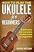 HOW TO PLAY THE UKULELE FOR BEGINNERS by David     Nelson