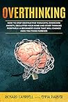 Overthinking: How to Stop Destructive Thoughts, Overcome Anxiety, Declutter Your Mind and Start Thinking Positively. A Beginner's Guide That Will Change How You Think Forever
