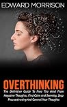 Overthinking: The Definitive Guide To Free The Mind From Negative Thoughts, Find Calm And Serenity, Stop Procrastinating And Control Your Thoughts Overthinking: The Definitive Guide To Free The Mind From Negative Thoughts, Find Calm And Serenity, Stop Procrastinating And Control Your Thoughts