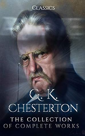 G. K. Chesterton: The Collection of Complete Works (Annotated) : Collection Includes The Innocence of Father Brown, Wisdom of Father Brown, The Man Who Knew Too Much, The Man Who Was Thursday, & More