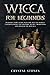 Wicca for Beginners: Introductory Guide Into the Wiccan World. Understanding the History, Belief, Traditions and Master the Rituals