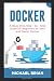Docker: A Deep Dive, Step - By - Step Guide for Beginners to Learn and Master Docker