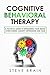 COGNITIVE BEHAVIORAL THERAPY: A Practical Guide to Retraining Your Brain, Overcoming Anxiety, Depression, and Fear