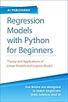 Regression Models With Python For Beginners: Theory and Applications of Linear Models and Logistic Model with python from Scratch