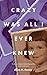 Crazy Was All I Ever Knew: ...