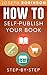 How To Self-Publish Your Book: Learn Step-By-Step How To Do Market Research, Come Up With A Title That Sells, Write Your Book And Sell It Online