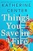 Things You Save in a Fire by Katherine Center Things You Save in a Fire by Katherine Center