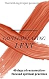 Contemplating Lent: 40 Days of Resurrection-Focused Spiritual Practice