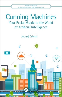 Cunning Machines: Your Pocket Guide to the World of Artificial Intelligence (Chapman & Hall/CRC Artificial Intelligence and Robotics Series)