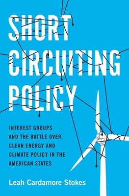 Short Circuiting Policy: Interest Groups and the Battle Over Clean Energy and Climate Policy in the American States (Studies in Postwar American Political Development)