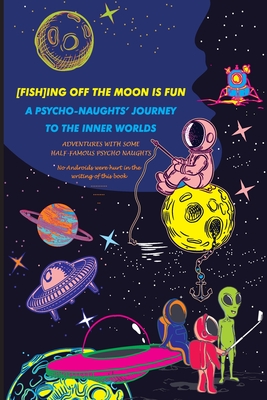 [FISH]ING OFF THE MOON IS FUN; A PSYCHO-NAUGHTS' JOURNEY TO THE INNER WORLDS: ADVENTURES OF SOME HALF-FAMOUS PSYCHO-NAUGHTS (The Johnny Rocket Files: A Psychonautical Trilogy)