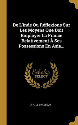De L'inde Ou Réflexions Sur Les Moyens Que Doit Employer La France Relativement À Ses Possessions En Asie... (French Edition)