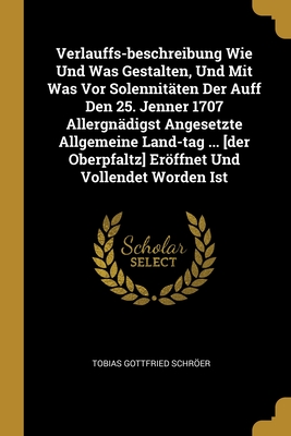 Verlauffs-beschreibung Wie Und Was Gestalten, Und Mit Was Vor Solennitäten Der Auff Den 25. Jenner 1707 Allergnädigst Angesetzte Allgemeine Land-tag ... Oberpfaltz] Eröffnet Und Vollendet Worden Ist
