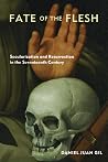 Fate of the Flesh: Secularization and Resurrection in the Seventeenth Century Fate of the Flesh: Secularization and Resurrection in the Seventeenth Century