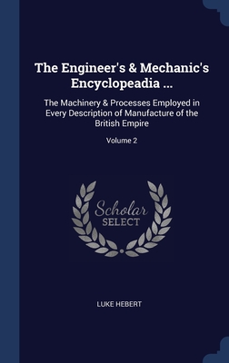 The Engineer's & Mechanic's Encyclopeadia ...: The Machinery & Processes Employed in Every Description of Manufacture of the British Empire; Volume 2