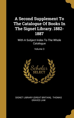 A Second Supplement To The Catalogue Of Books In The Signet Library. 1882-1887: With A Subject Index To The Whole Catalogue; Volume 3
