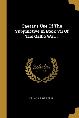 Caesar's Use Of The Subjunctive In Book Vii Of The Gallic War... (Latin Edition)