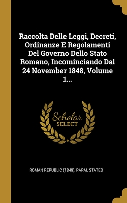 Raccolta Delle Leggi, Decreti, Ordinanze E Regolamenti Del Governo Dello Stato Romano, Incominciando Dal 24 November 1848, Volume 1... (Italian Edition)
