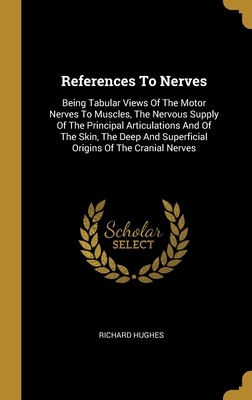 References To Nerves: Being Tabular Views Of The Motor Nerves To Muscles, The Nervous Supply Of The Principal Articulations And Of The Skin, The Deep And Superficial Origins Of The Cranial Nerves