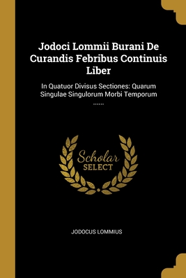 Jodoci Lommii Burani De Curandis Febribus Continuis Liber: In Quatuor Divisus Sectiones: Quarum Singulae Singulorum Morbi Temporum ...... (Latin Edition)