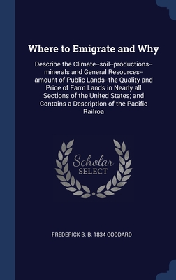 Where to Emigrate and Why: Describe the Climate--soil--productions--minerals and General Resources--amount of Public Lands--the Quality and Price of ... Contains a Description of the Pacific Railroa