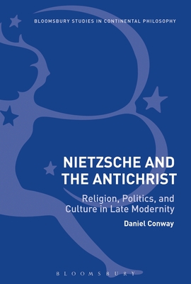 Nietzsche and The Antichrist: Religion, Politics, and Culture in Late Modernity (Bloomsbury Studies in Continental Philosophy)