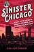 Sinister Chicago: Windy City Secrets, Urban Legends & Sordid Characters