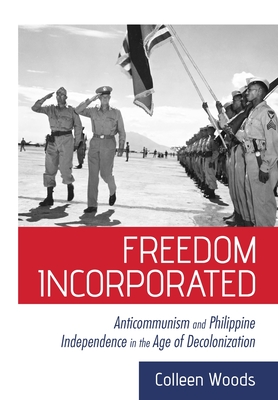 Freedom Incorporated: Anticommunism and Philippine Independence in the Age of Decolonization (Hardcover)