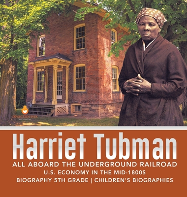 Harriet Tubman - All Aboard the Underground Railroad - U.S. Economy in the mid-1800s - Biography 5th Grade - Children's Biographies (Hardcover)