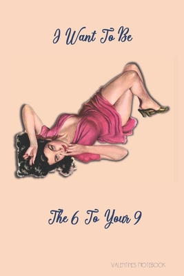 Valentines Notebook: I Want To Be The 6 To Your 9 Rude Retro Style Gift Journal For The Naughty Lady In Your Life