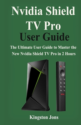 Nvidia Shield TV Pro User Guide: The Ultimate User Guide to master the New Nvidia Shield TV Pro in 2 Hours