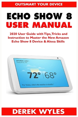 Echo Show 8 User Manual: 2020 User Guide with Tips, Tricks and Instruction to Master the New Amazon Echo Show 8 Device & Alexa Skills