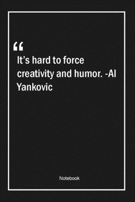 It's hard to force creativity and humor. -Al Yankovic: Lined Gift Notebook With Unique Touch Journal Lined Premium 120 Pages humor Quotes