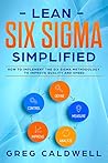 Lean Six Sigma: Simplified - How to Implement The Six Sigma Methodology to Improve Quality and Speed (Lean Guides with Scrum, Sprint, Kanban, DSDM, XP & Crystal Book 7)