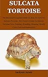 Sulcata Tortoise: The Best And Complete Guide On How To Care For Sulcata Tortoise, Pet Owners Guide On Sulcata Tortoise Care, Feeding, Breeding, Housing, Health Care, Cost And Interaction