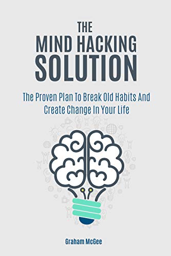 The Mind Hacking Solution : The Proven Plan To Break Old Habits And Create Change In Your Life (Kindle Edition)